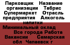 Парковщик › Название организации ­ Табрис Супермаркет › Отрасль предприятия ­ Алкоголь, напитки › Минимальный оклад ­ 17 000 - Все города Работа » Вакансии   . Самарская обл.,Чапаевск г.